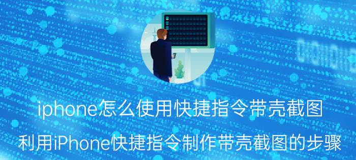 iphone怎么使用快捷指令带壳截图 利用iPhone快捷指令制作带壳截图的步骤